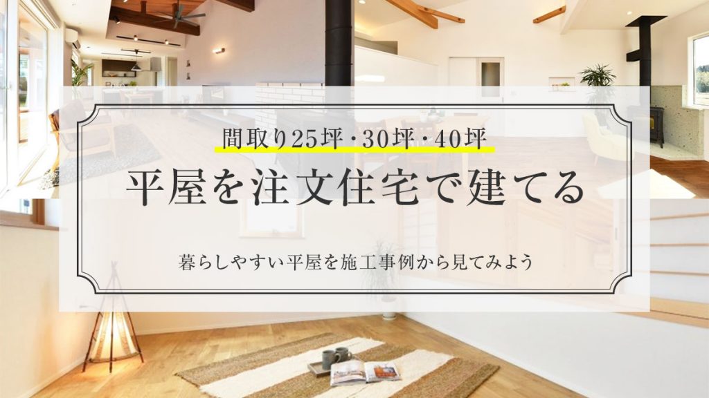 【間取り25坪・30坪・40坪】平屋を注文住宅建てる｜暮らしやすい平屋を施工事例から見てみよう