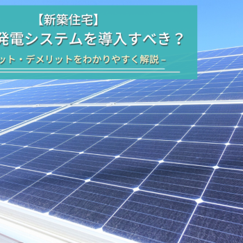 新築住宅へ太陽光発電システムを導入すべき？メリット・デメリットをわかりやすく解説