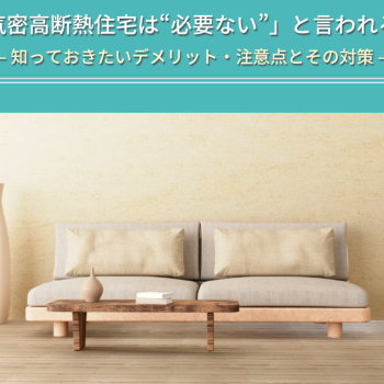 「高気密高断熱住宅は“必要ない”」と言われる理由と新築住宅で知っておきたい対策