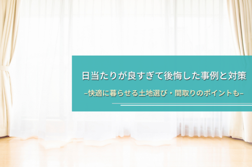 日当たりが良すぎて後悔した事例と対策｜快適に暮らせる土地選び・間取りのポイントも